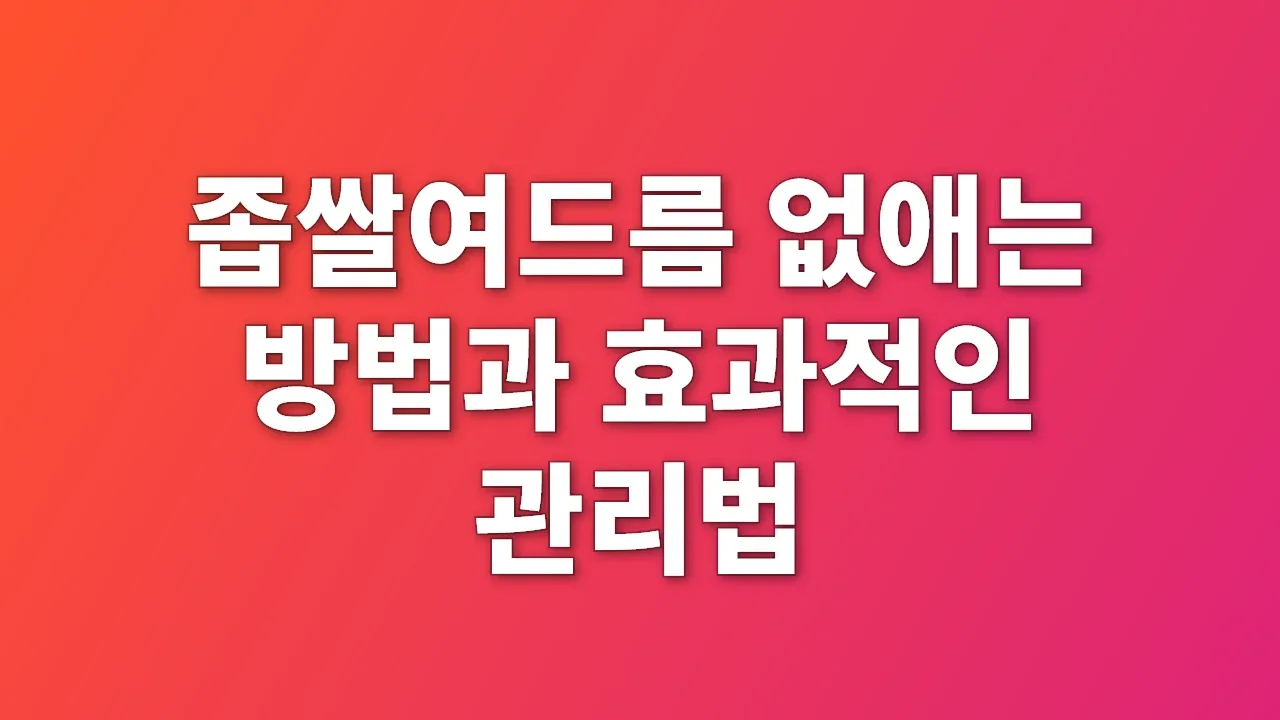 좁쌀여드름 없애는 방법과 효과적인 관리법